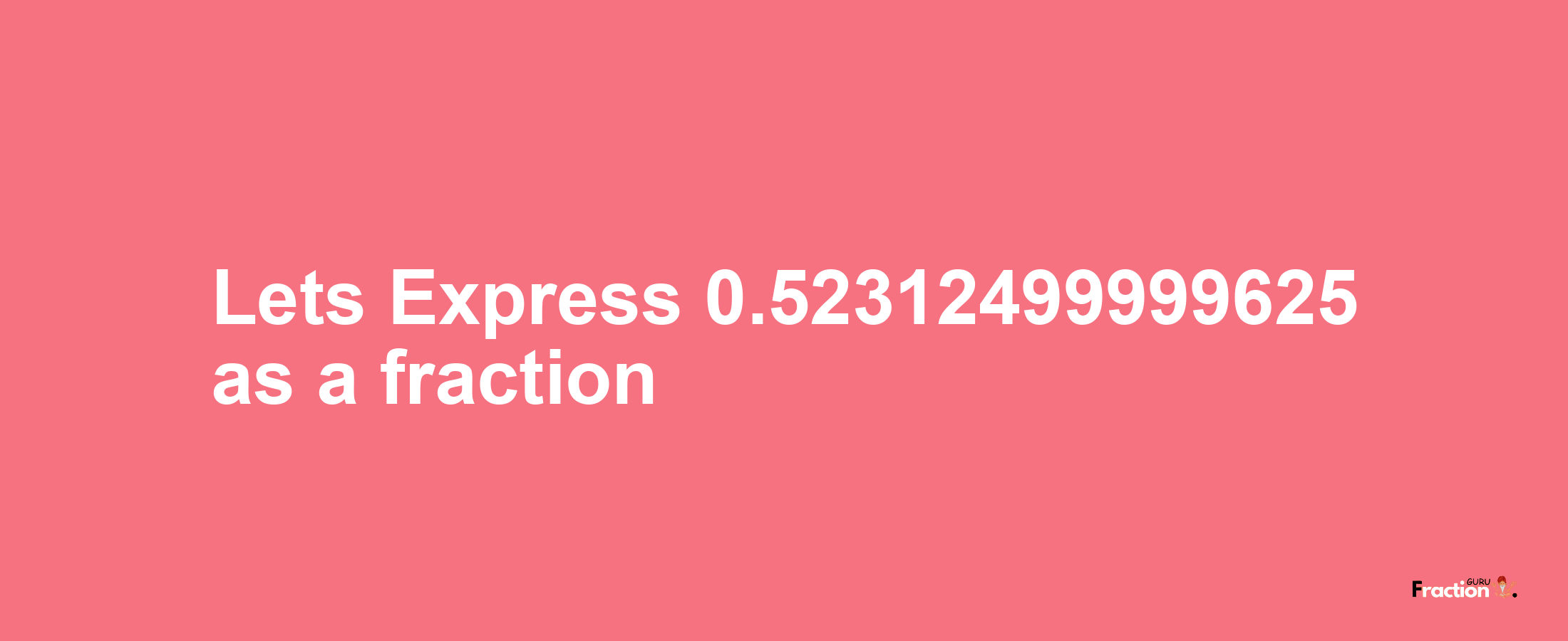 Lets Express 0.52312499999625 as afraction